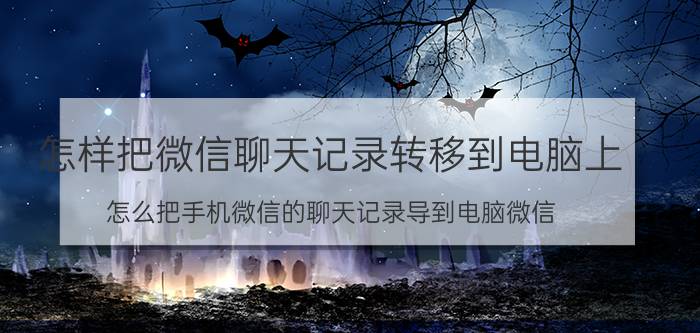 怎样把微信聊天记录转移到电脑上 怎么把手机微信的聊天记录导到电脑微信？